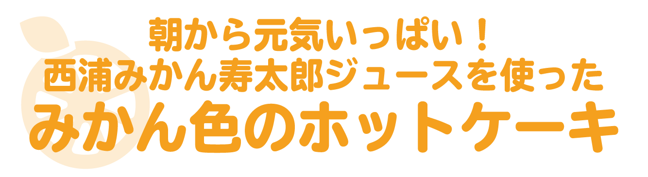 朝から元気いっぱい！西浦みかん寿太郎ジュースを使ったみかん色のホットケーキ